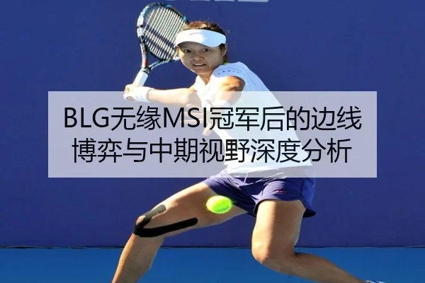 BLG无缘MSI冠军后的边线博弈与中期视野深度分析